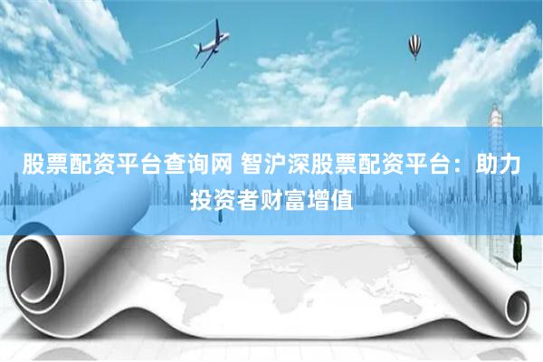 股票配资平台查询网 智沪深股票配资平台：助力投资者财富增值