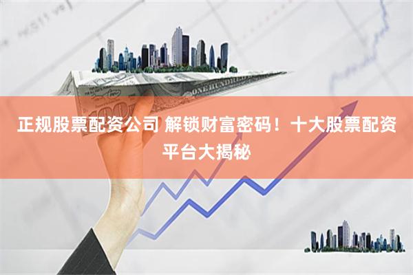正规股票配资公司 解锁财富密码！十大股票配资平台大揭秘