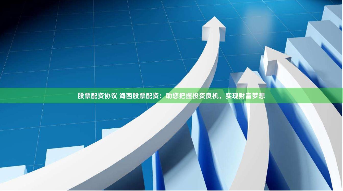 股票配资协议 海西股票配资：助您把握投资良机，实现财富梦想