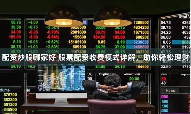 配资炒股哪家好 股票配资收费模式详解，助你轻松理财