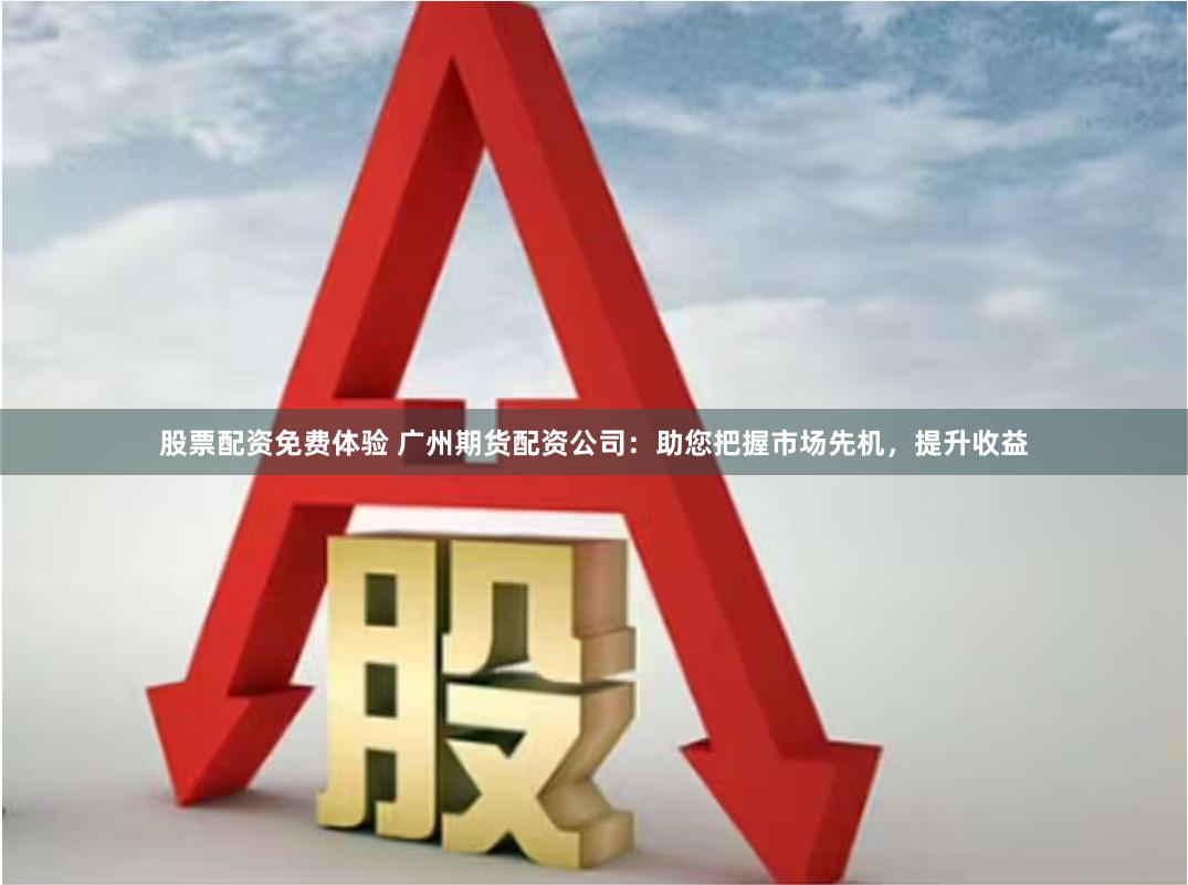 股票配资免费体验 广州期货配资公司：助您把握市场先机，提升收益
