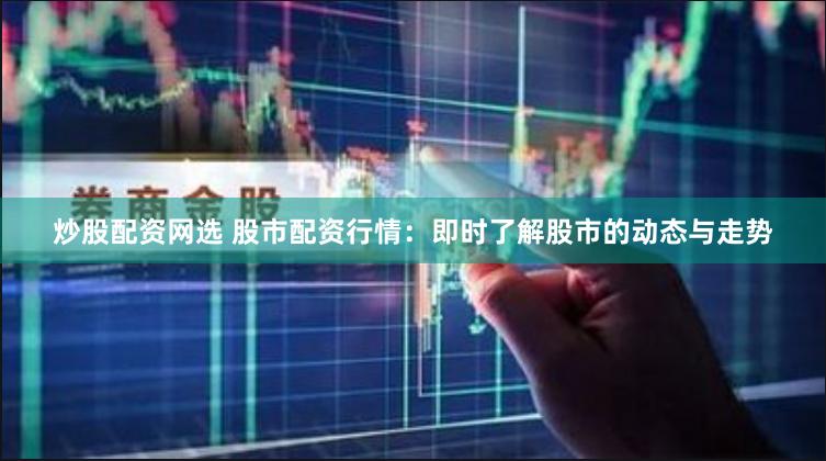 炒股配资网选 股市配资行情：即时了解股市的动态与走势