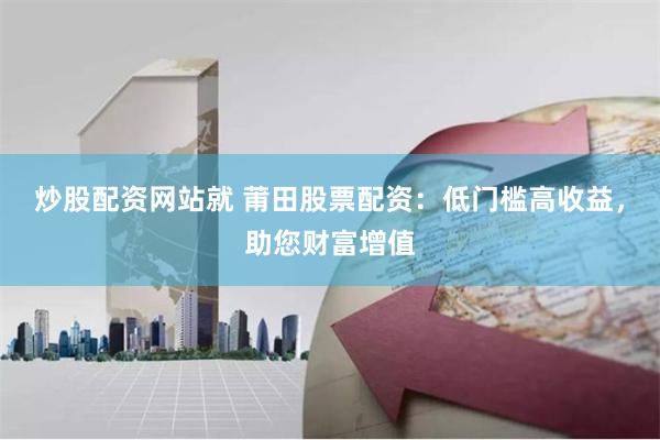 炒股配资网站就 莆田股票配资：低门槛高收益，助您财富增值