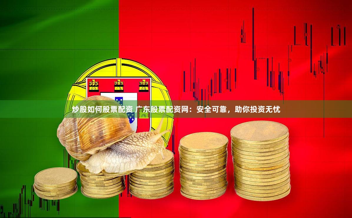 炒股如何股票配资 广东股票配资网：安全可靠，助你投资无忧