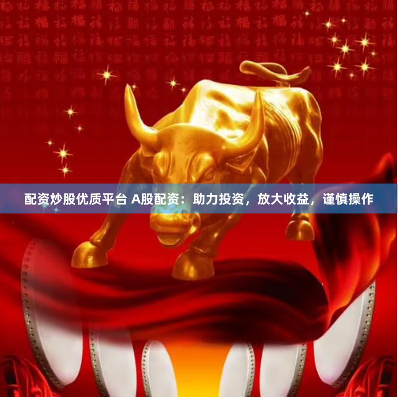 配资炒股优质平台 A股配资：助力投资，放大收益，谨慎操作