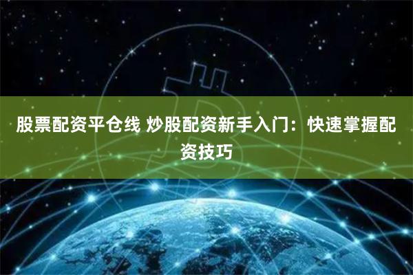 股票配资平仓线 炒股配资新手入门：快速掌握配资技巧