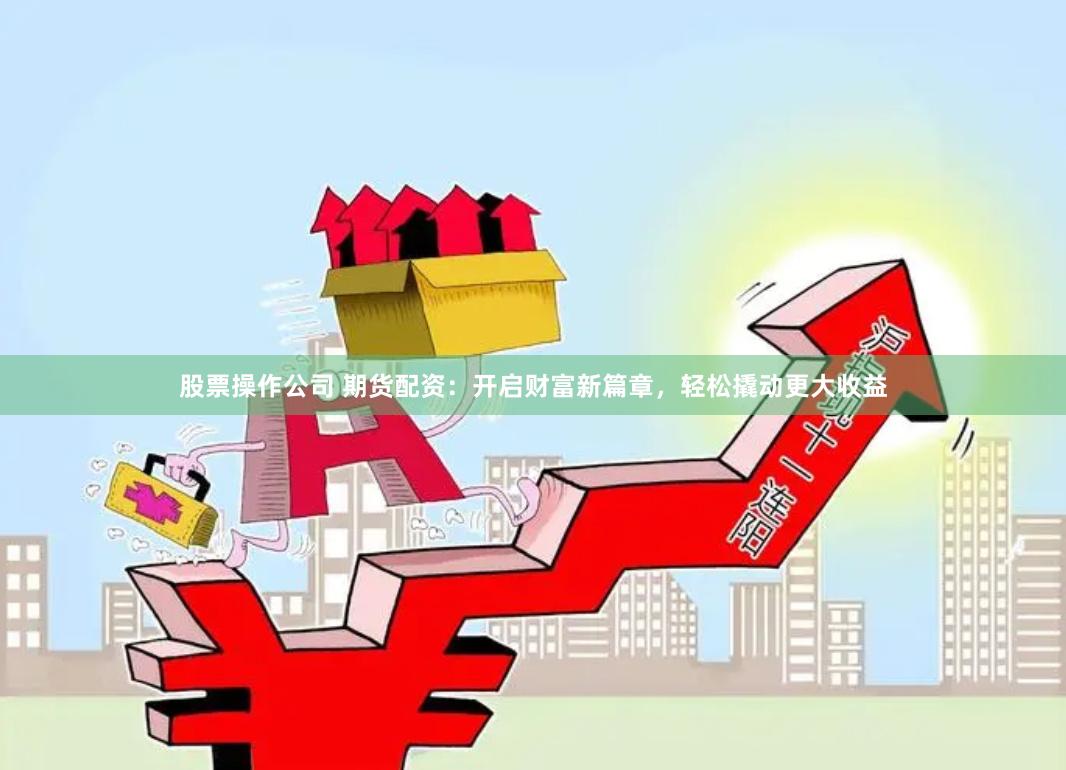 股票操作公司 期货配资：开启财富新篇章，轻松撬动更大收益