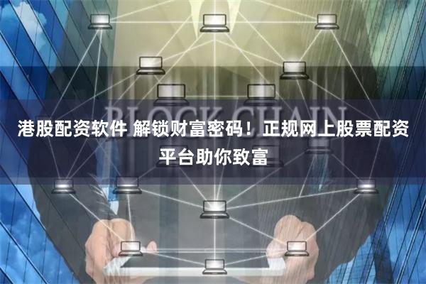 港股配资软件 解锁财富密码！正规网上股票配资平台助你致富