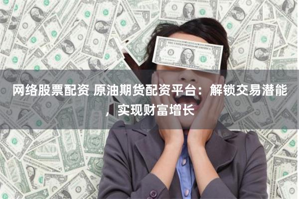 网络股票配资 原油期货配资平台：解锁交易潜能，实现财富增长