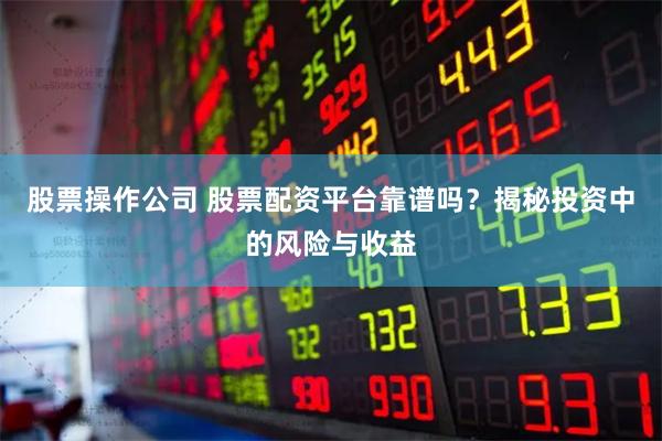 股票操作公司 股票配资平台靠谱吗？揭秘投资中的风险与收益