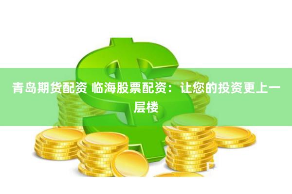 青岛期货配资 临海股票配资：让您的投资更上一层楼