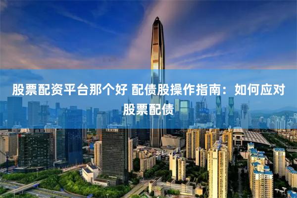 股票配资平台那个好 配债股操作指南：如何应对股票配债