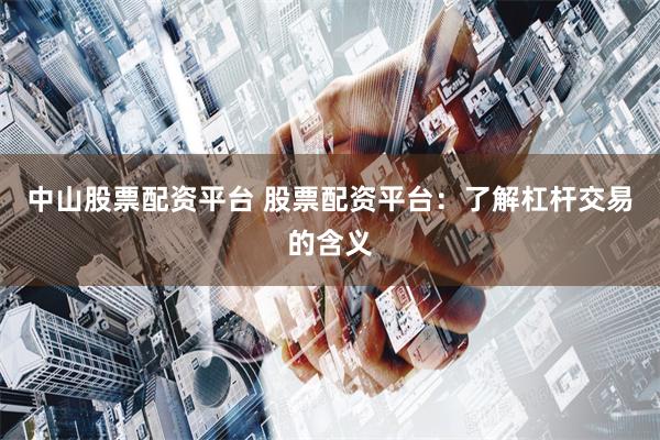 中山股票配资平台 股票配资平台：了解杠杆交易的含义