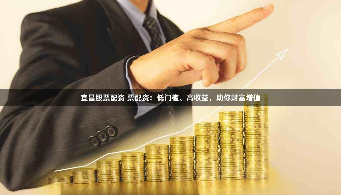 宜昌股票配资 票配资：低门槛、高收益，助你财富增值