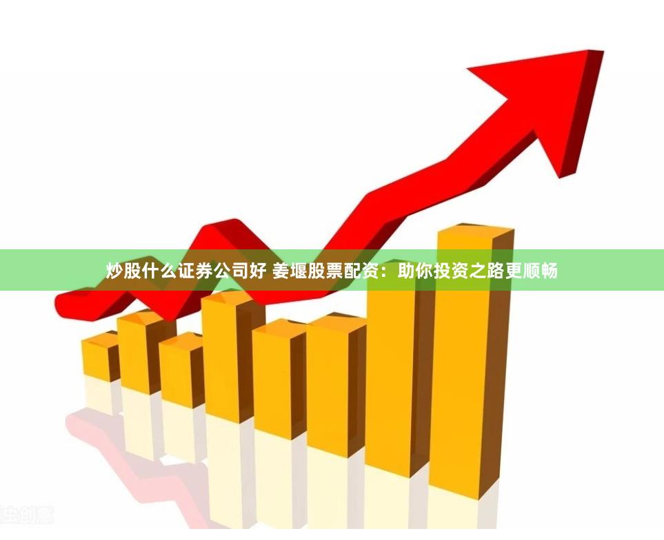 炒股什么证券公司好 姜堰股票配资：助你投资之路更顺畅
