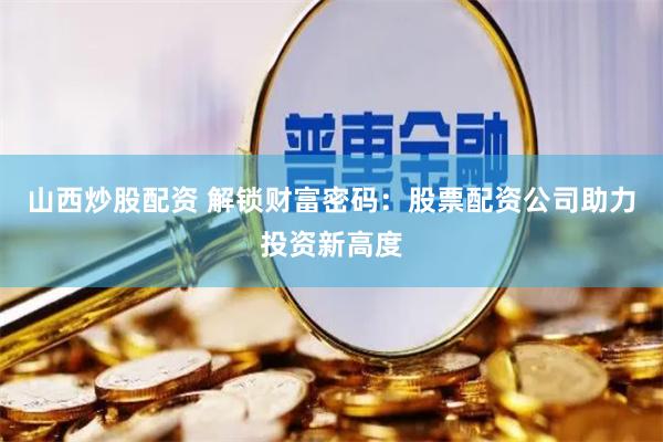 山西炒股配资 解锁财富密码:股票配资公司助力投资新高度
