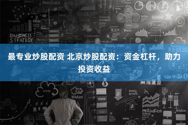 最专业炒股配资 北京炒股配资:资金杠杆,助力投资收益