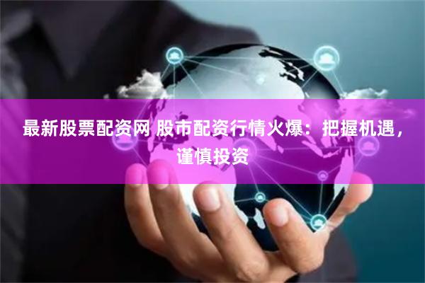 最新股票配资网 股市配资行情火爆：把握机遇，谨慎投资