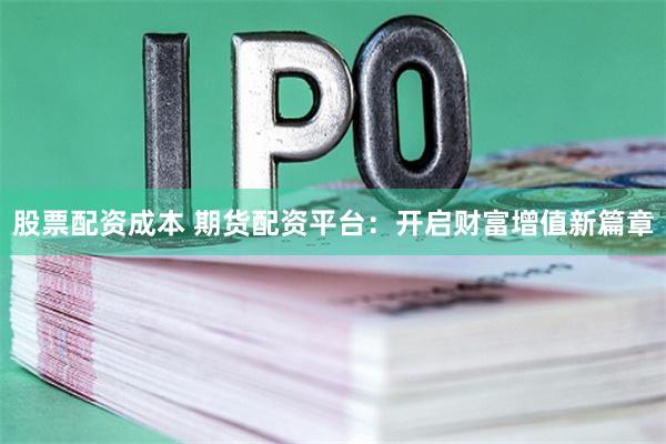 股票配资成本 期货配资平台：开启财富增值新篇章