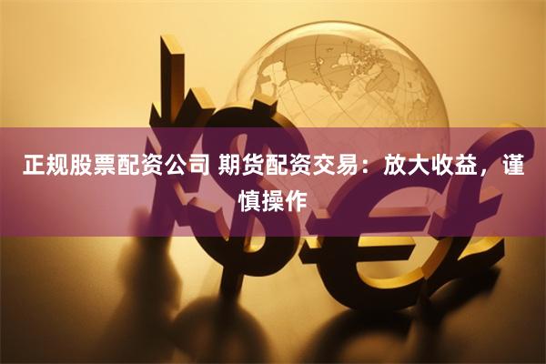 正规股票配资公司 期货配资交易:放大收益,谨慎操作