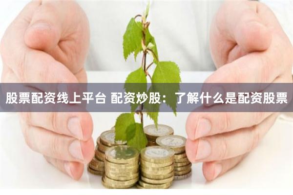 股票配资线上平台 配资炒股：了解什么是配资股票