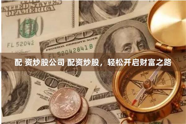 配 资炒股公司 配资炒股，轻松开启财富之路