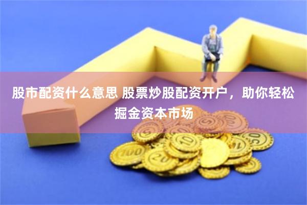 股市配资什么意思 股票炒股配资开户，助你轻松掘金资本市场
