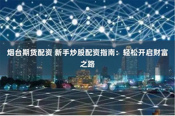 烟台期货配资 新手炒股配资指南:轻松开启财富之路