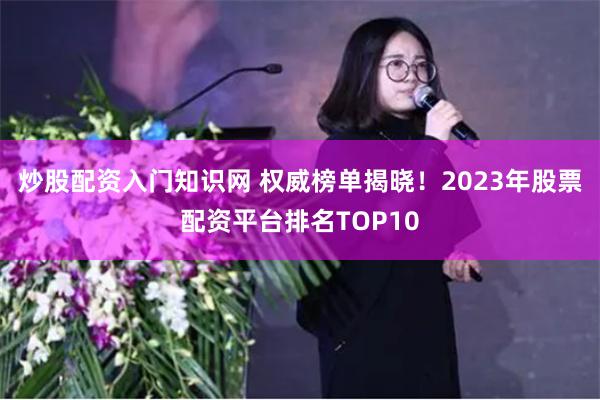 炒股配资入门知识网 权威榜单揭晓！2023年股票配资平台排名TOP10