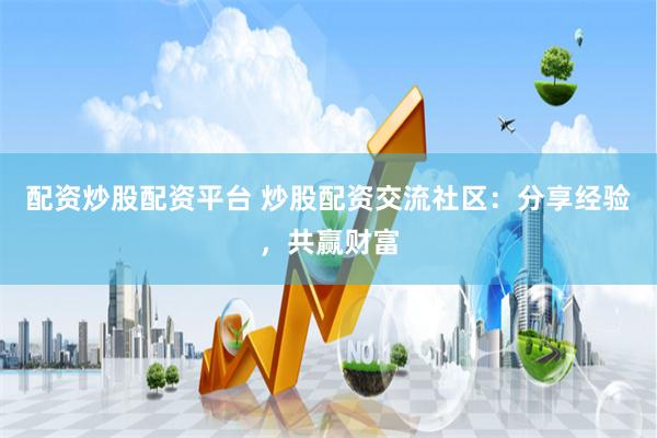 配资炒股配资平台 炒股配资交流社区：分享经验，共赢财富