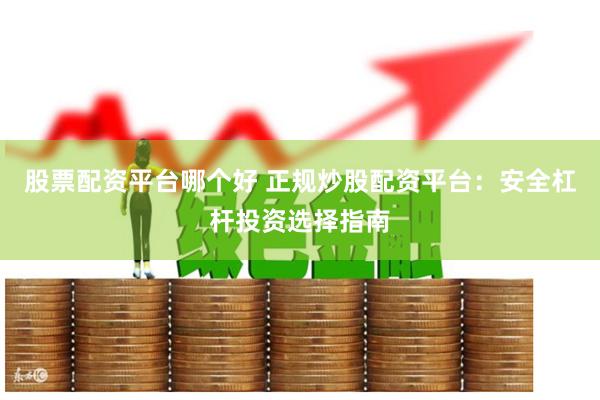 股票配资平台哪个好 正规炒股配资平台:安全杠杆投资选择指南