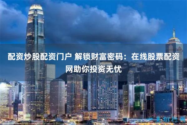 配资炒股配资门户 解锁财富密码:在线股票配资网助你投资无忧