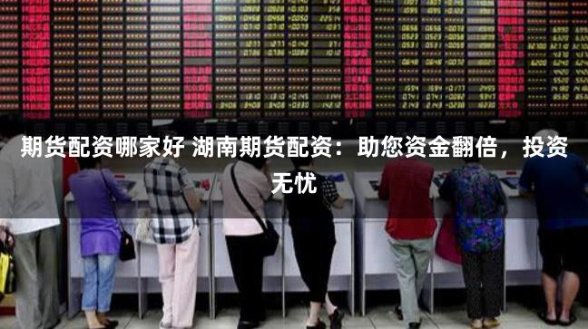 期货配资哪家好 湖南期货配资:助您资金翻倍,投资无忧