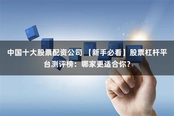 中国十大股票配资公司 【新手必看】股票杠杆平台测评榜:哪家更适合你?