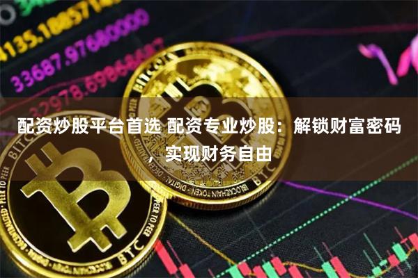 配资炒股平台首选 配资专业炒股:解锁财富密码,实现财务自由
