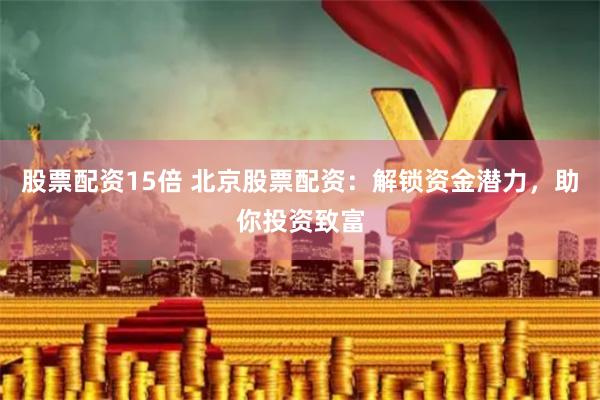 股票配资15倍 北京股票配资：解锁资金潜力，助你投资致富