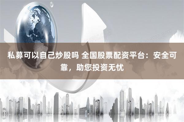 私募可以自己炒股吗 全国股票配资平台：安全可靠，助您投资无忧