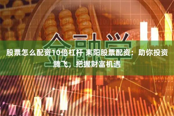 股票怎么配资10倍杠杆 耒阳股票配资:助你投资腾飞,把握财富机遇