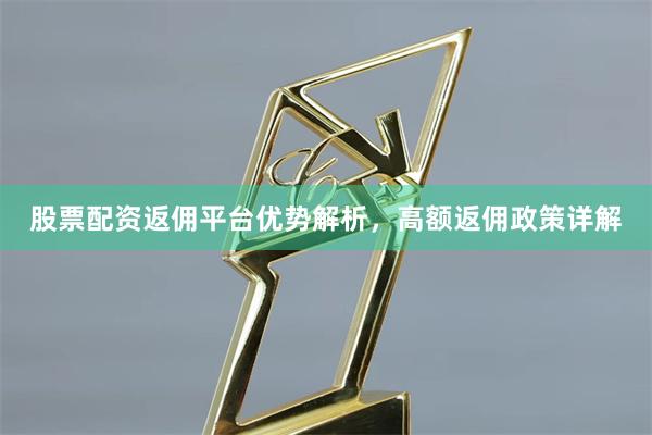 股票配资返佣平台优势解析，高额返佣政策详解