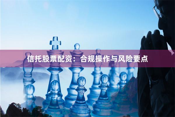 信托股票配资：合规操作与风险要点