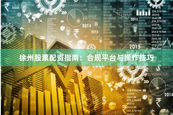 徐州股票配资指南：合规平台与操作技巧