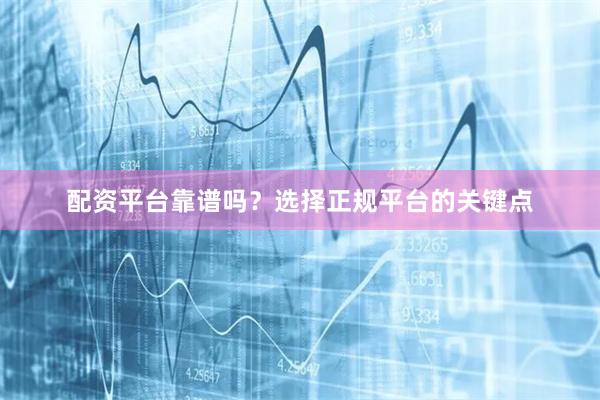 配资平台靠谱吗？选择正规平台的关键点