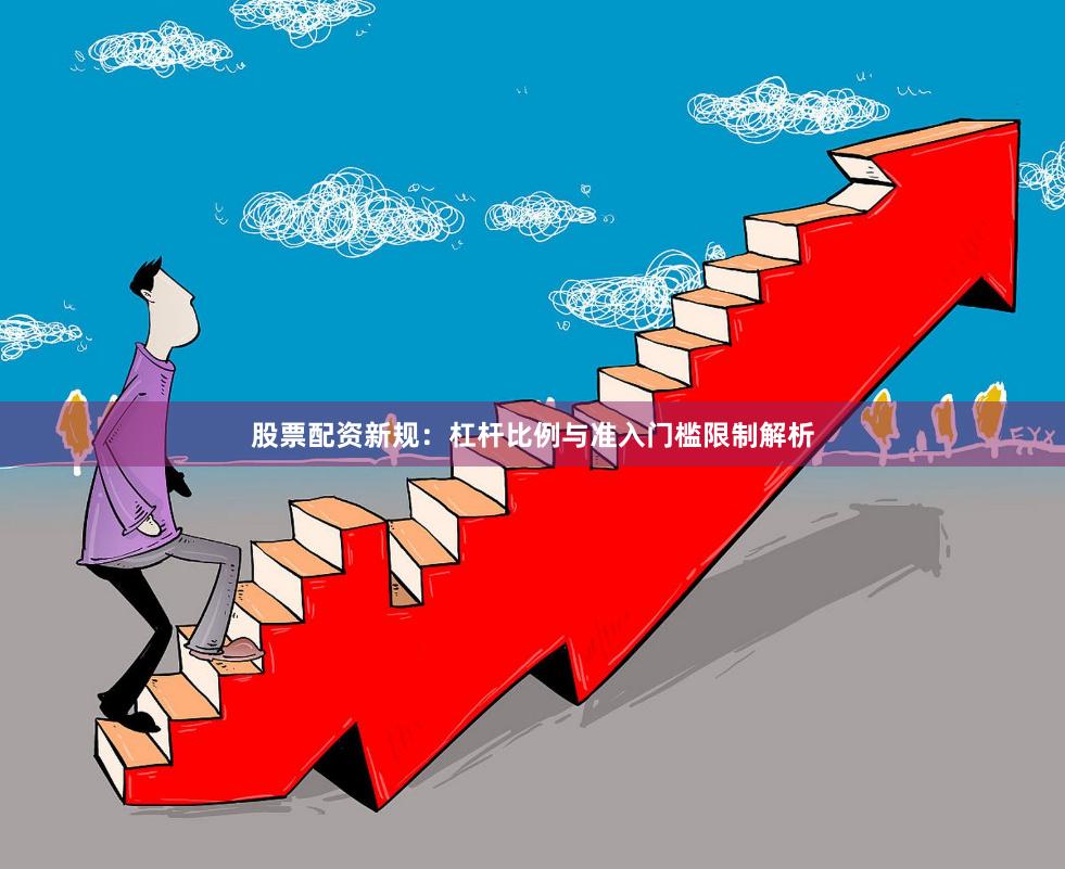 股票配资新规：杠杆比例与准入门槛限制解析