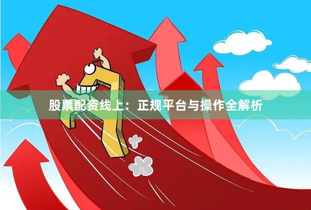 股票配资线上：正规平台与操作全解析