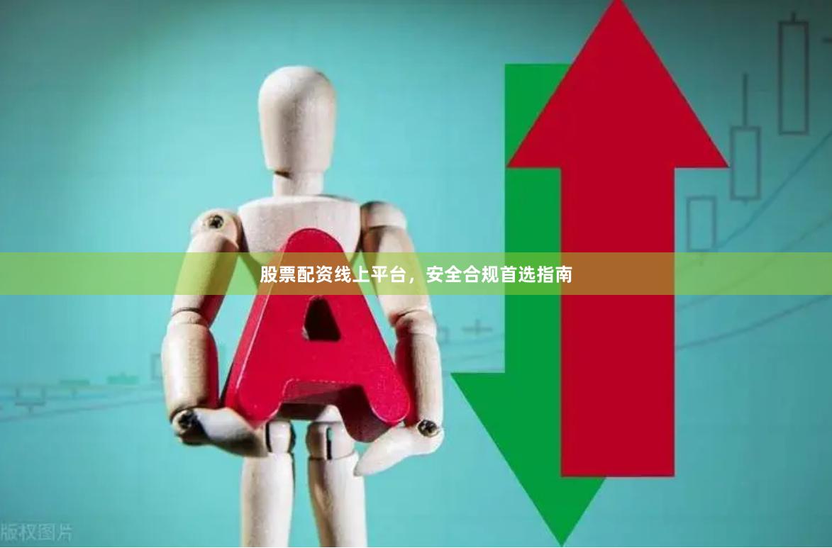股票配资线上平台，安全合规首选指南
