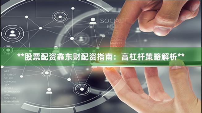 **股票配资鑫东财配资指南：高杠杆策略解析**