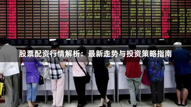 股票配资行情解析：最新走势与投资策略指南