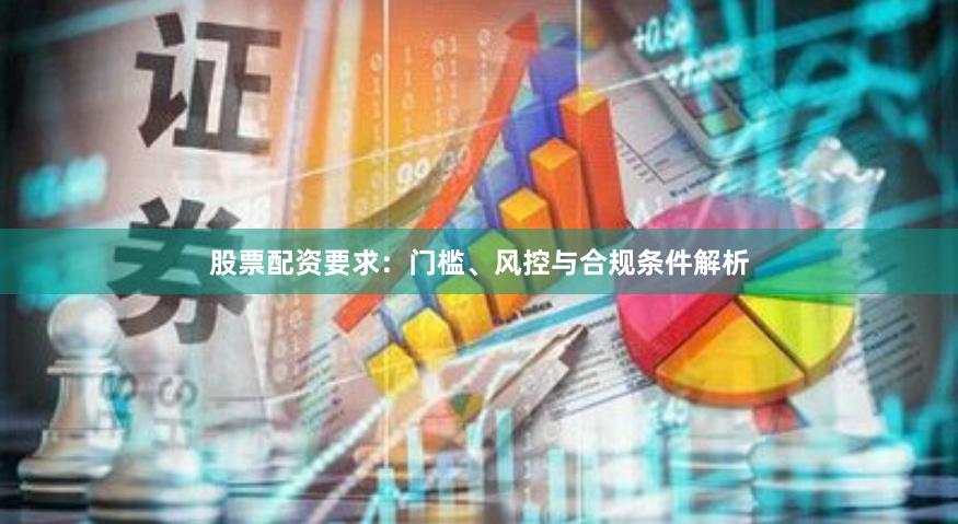 股票配资要求：门槛、风控与合规条件解析