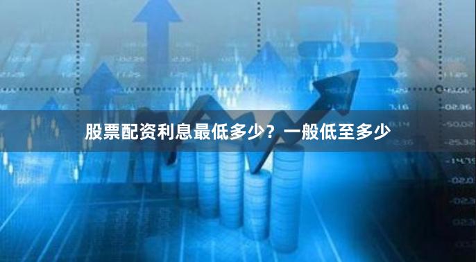 股票配资利息最低多少？一般低至多少