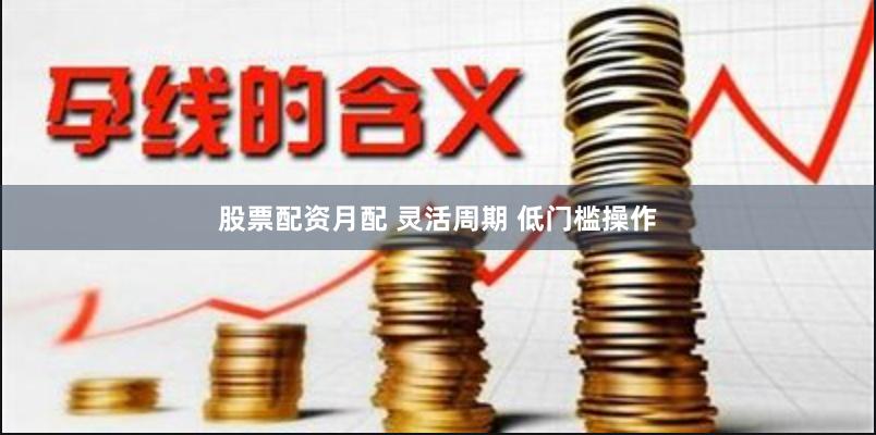 股票配资月配 灵活周期 低门槛操作